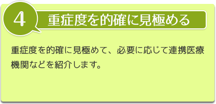 重症度を的確に見極める 重症度を的確に見極めて、必要な応じて連携医療機関などを紹介します。